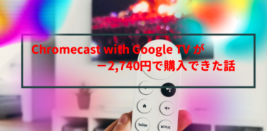 Chromecast with Google TV が−2,740円で購入できた話