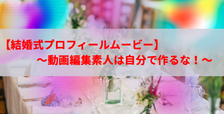 結婚式プロフィールムービー 動画編集素人は自分で作るな 後悔しないために知っておくこと