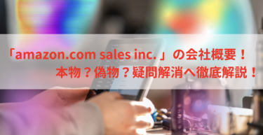 「amazon.com sales inc. 」とは？本物？偽物？疑問解消へ徹底解説！