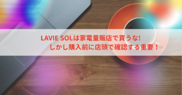 LAVIE SOLは家電量販店で買うな!しかし店頭で確認は重要！